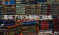 高级了!华为智能门锁专利曝光，支持面部识别和指纹解锁