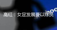 高红：女足发展要以球员为中心
，竞技体育天赋和努力缺一不可