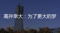 高井幸大
：为了更大的梦想我决定离队；我在川崎得到了成长