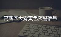 高新区大雾黄色预警信号已生效	，能见度低于500米