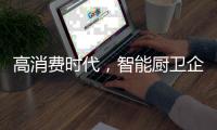 高消费时代，智能厨卫企业必须面对高成本