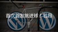 首次首发就进球！若昂