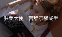 驻美大使
：言辞示强或手段强硬都不是有效外交政策