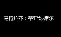 马特拉齐
：蒂亚戈·席尔瓦是传奇
，弗鲁米嫩塞能打入世俱杯决赛