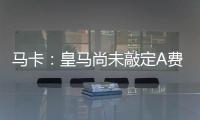马卡：皇马尚未敲定A费的转会
，但已经接近与本菲卡达成协议