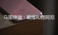 马图伊迪：戴维和穆阿尼能组个超级搭档 伊尔迪兹让我印象深刻