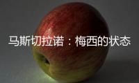 马斯切拉诺�
：梅西的状态无法用言语形容�
，每三天就打破一个纪录