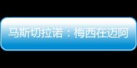 马斯切拉诺：梅西在迈阿密很开心，他在这里安静生活并享受足球