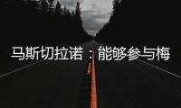 马斯切拉诺
：能够参与梅西职业生涯的这个阶段真是一种福气