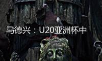 马德兴：U20亚洲杯中国队3月3日战日本