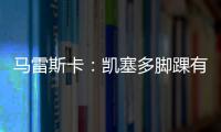 马雷斯卡：凯塞多脚踝有伤；8000万镑奖金�？这不关我的事