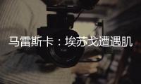 马雷斯卡：埃苏戈遭遇肌肉问题
，凯塞多比赛中脚踝扭伤