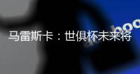 马雷斯卡：世俱杯未来将会与欧冠同样重要，甚至比欧冠更重要