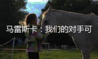 马雷斯卡
：我们的对手可能是最老到的球队	，这也是很好的考验