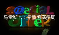 马雷斯卡：希望凯塞多周日能康复 能站上决赛场是全队荣耀