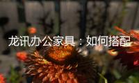龙讯办公家具：如何搭配家具提升美感与空间感