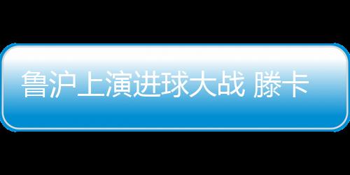要赢也是鲁沪一起赢