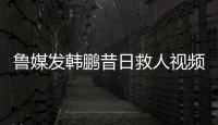 鲁媒发韩鹏昔日救人视频：2020年韩鹏10秒捞起落水男童