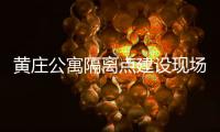黄庄公寓隔离点建设现场侧记：拼在一线的“党员突击队”