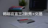 鹈鹕官宣签2新秀+交易迎2新援：两新秀合同细节敲定 已凑13+3名单
