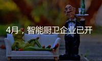 4月，智能厨卫企业已开始预销售	、预招商