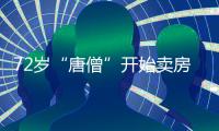 72岁“唐僧”开始卖房�	！和陈丽华33年感情成笑话	，百亿财产成空	�？