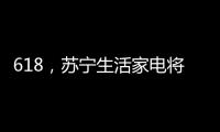 618，苏宁生活家电将上演“改造梦想家”
