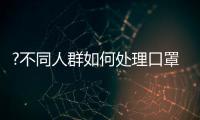 ?不同人群如何处理口罩