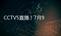 CCTV5直播	！7月9日国乒赛程：孙颖莎战汉娜， 王楚钦VS高承睿