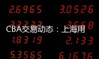 CBA交易动态：上海用23岁小将�
，换回江苏全明星级别后卫