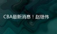 CBA最新消息
	！赵继伟留队，鲁吐布拉重返新疆�，张益炅加盟北控