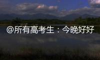@所有高考生	：今晚好好睡觉