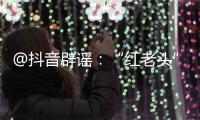 @抖音辟谣：“红老头”事件“已核实237人身份”“11人HIV阳性”等为谣言，已处置相关谣言1.4万余条
