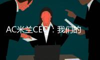 AC米兰CEO：我们的目标一如既往，争取赢得所有赛事的冠军