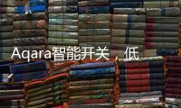 Aqara智能开关，低成本为你创造全屋智能
，生活轻松又美好