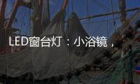 LED窗台灯：小浴镜，大魅力，更讲究。