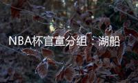 NBA杯官宣分组	：湖船侠入死亡之组 杨瀚森战火勇掘刺+雄鹿盼卫冕