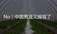 No！中国男篮又挨骂了	！首轮16号秀有望打亚洲杯