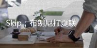 Skip：布朗尼打夏联&观众数和他球衣号一样 这可是LBJ的儿子