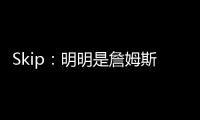 Skip：明明是詹姆斯自己拉跨 其公关团队却引导舆论说他没帮手