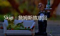 Skip：詹姆斯故意回克城训练来引导舆论 他该凭这个剧本拿奥斯卡