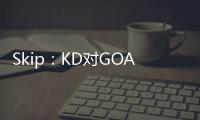 Skip：KD对GOAT攻击暴露了他的无知 詹姆斯的附和更让人作呕