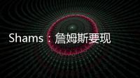 Shams

：詹姆斯要现在&湖人要未来 双方肯定有些艰难的对话要进行
