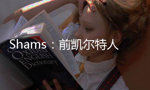 凯尔科内按照名记Shams的说法