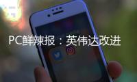 PC鲜辣报
：英伟达改进移动显卡功耗展示 AMD下代APU曝光