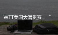 WTT美国大满贯赛	：“栋曼组合”混双夺冠�
，明日三大看点速戳→