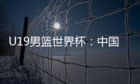 U19男篮世界杯	：中国队不敌斯洛文尼亚遭遇三连败