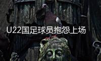 U22国足球员抱怨上场机会少：宁用外援也不用我们