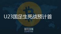 U23国足生死战预计首发：韦世豪邓涵文入选