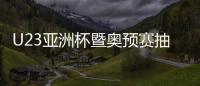 U23亚洲杯暨奥预赛抽签�	：中国国奥陷死亡之组